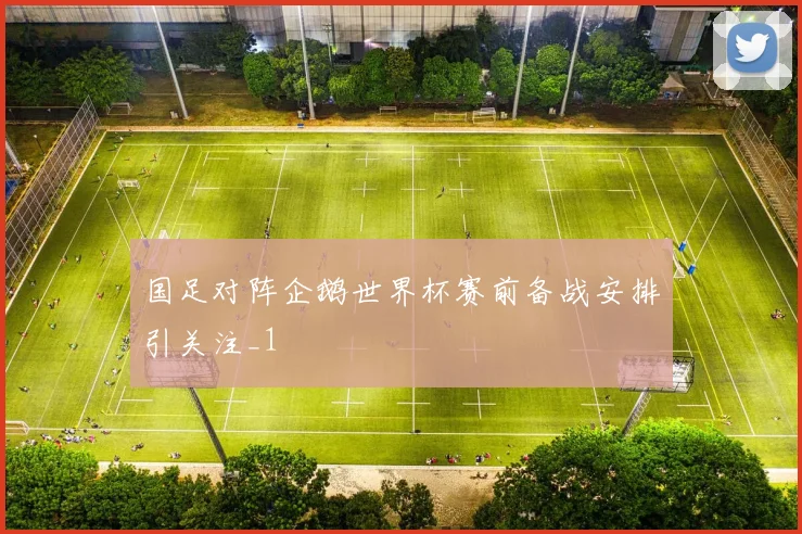 国足对阵企鹅世界杯赛前备战安排引关注_1