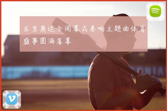 东京奥运会闭幕式奏响主题曲体育盛事圆满落幕