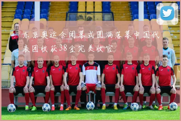 东京奥运会闭幕式圆满落幕中国代表团收获38金完美收官