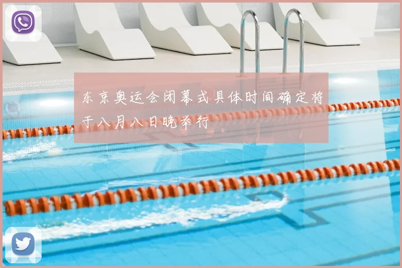 东京奥运会闭幕式具体时间确定将于八月八日晚举行